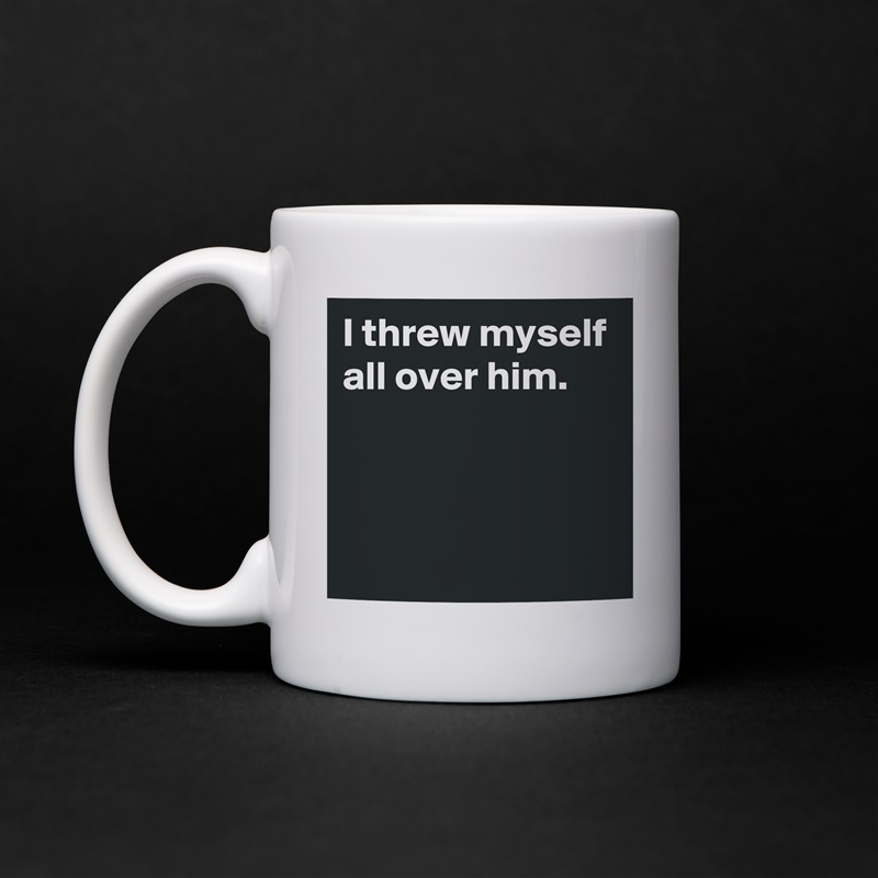 I threw myself all over him.



 White Mug Coffee Tea Custom 
