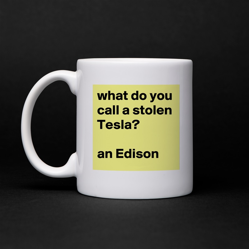 what do you call a stolen Tesla?

an Edison White Mug Coffee Tea Custom 