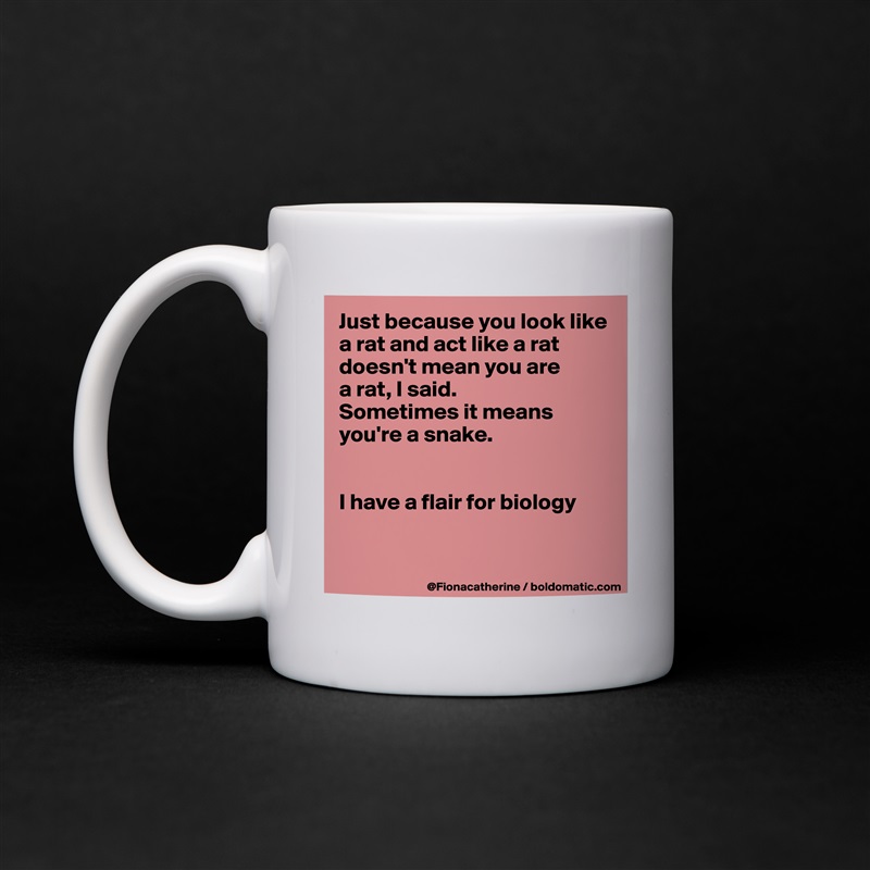 Just because you look like
a rat and act like a rat
doesn't mean you are
a rat, I said.
Sometimes it means
you're a snake.


I have a flair for biology


 White Mug Coffee Tea Custom 