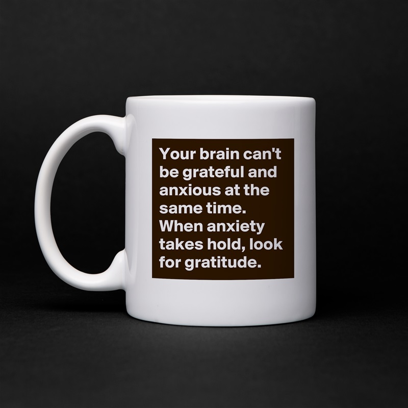 Your brain can't be grateful and anxious at the same time. When anxiety takes hold, look for gratitude. White Mug Coffee Tea Custom 