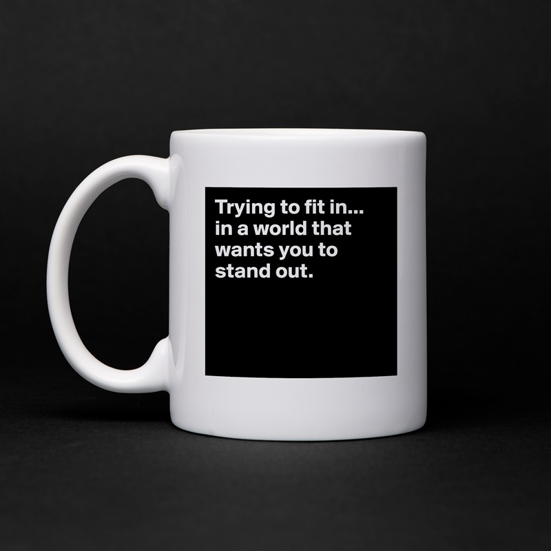 Trying to fit in... 
in a world that wants you to stand out.



 White Mug Coffee Tea Custom 