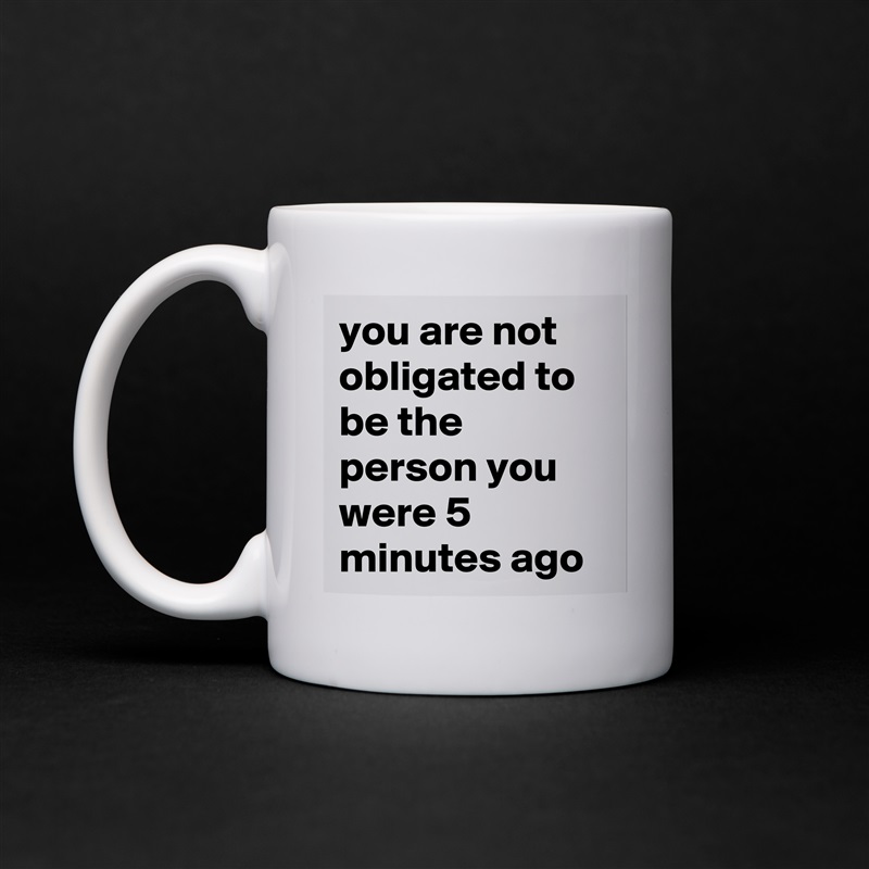 you are not obligated to be the person you were 5 minutes ago White Mug Coffee Tea Custom 
