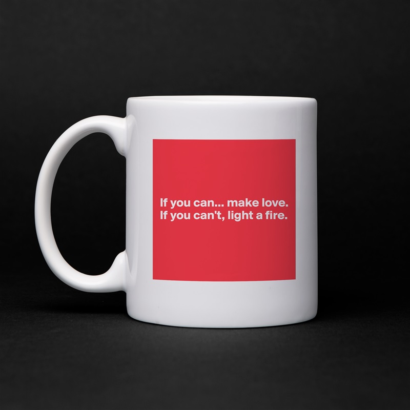 



If you can... make love. 
If you can't, light a fire.



 White Mug Coffee Tea Custom 