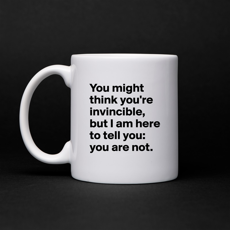 You might think you're invincible, but I am here to tell you: you are not. White Mug Coffee Tea Custom 
