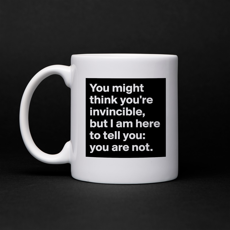 You might think you're invincible, but I am here to tell you: you are not. White Mug Coffee Tea Custom 