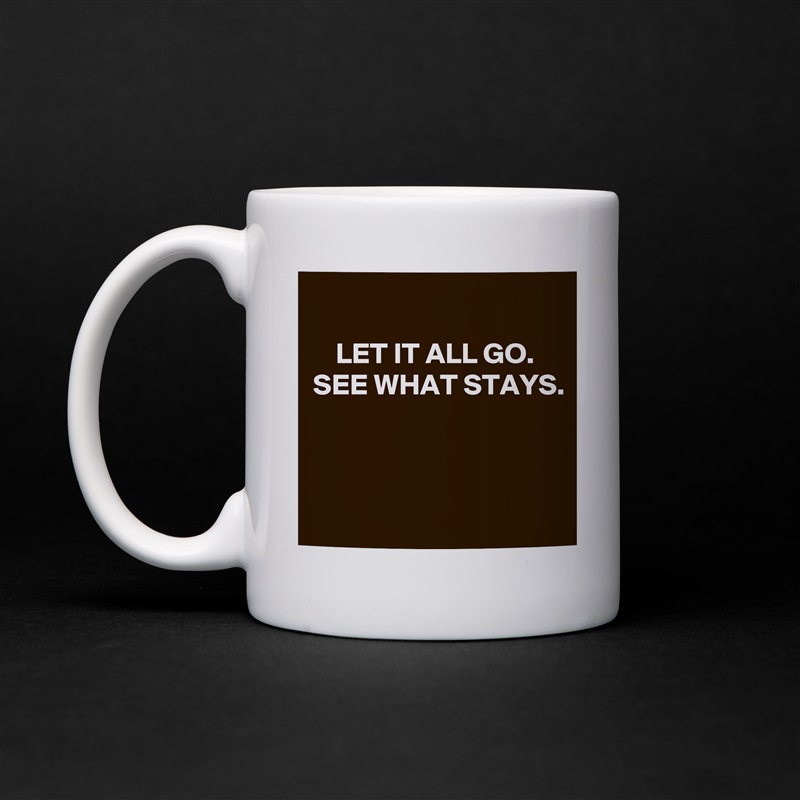 
LET IT ALL GO.
SEE WHAT STAYS.



 White Mug Coffee Tea Custom 
