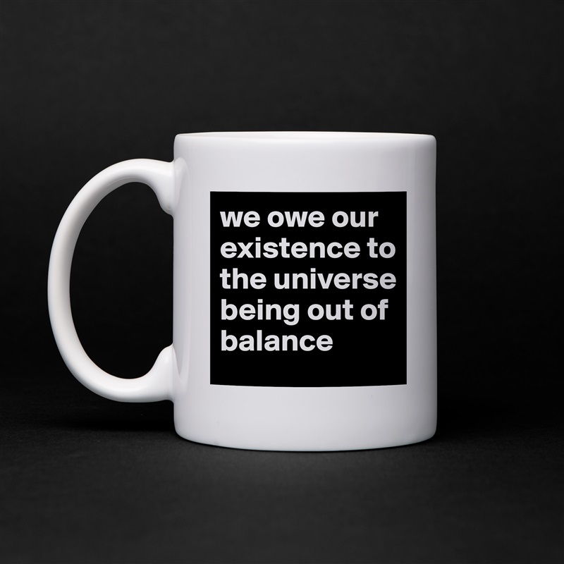 we owe our existence to the universe being out of balance White Mug Coffee Tea Custom 