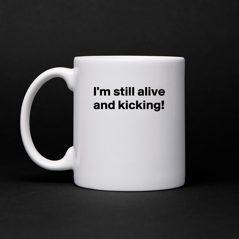 I'm still alive and kicking!


 White Mug Coffee Tea Custom 