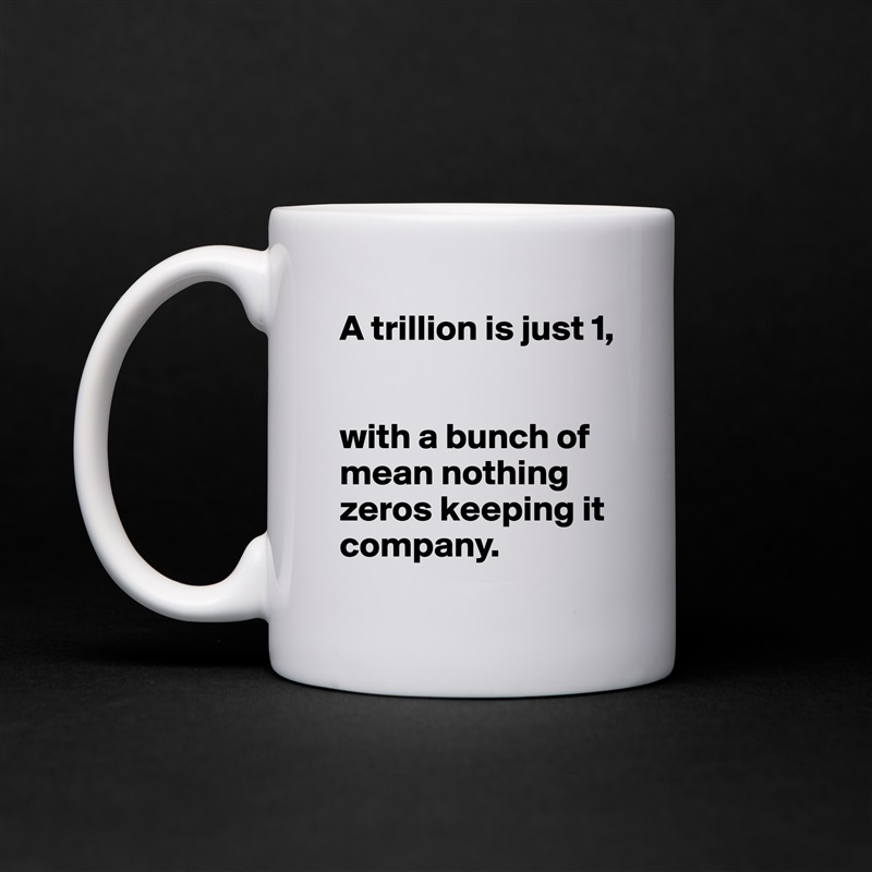 A trillion is just 1,


with a bunch of mean nothing zeros keeping it company. White Mug Coffee Tea Custom 