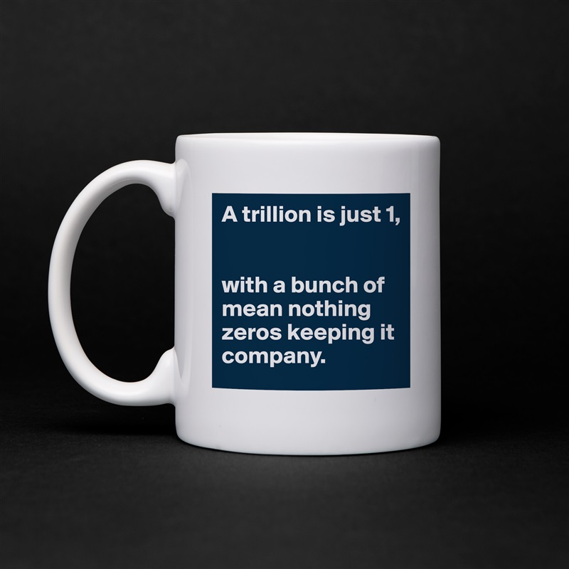 A trillion is just 1,


with a bunch of mean nothing zeros keeping it company. White Mug Coffee Tea Custom 