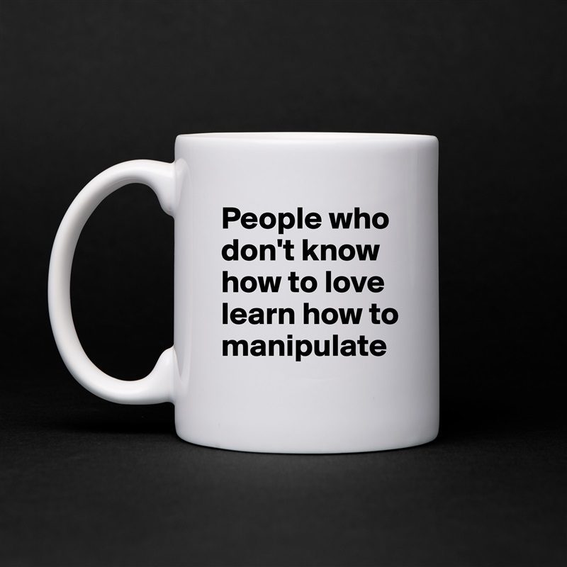 People who don't know how to love learn how to manipulate White Mug Coffee Tea Custom 