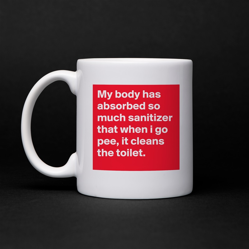 My body has absorbed so much sanitizer that when i go pee, it cleans the toilet. White Mug Coffee Tea Custom 
