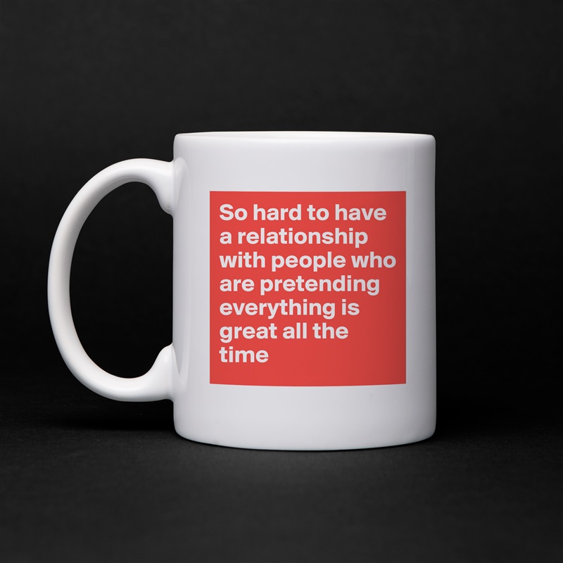 So hard to have a relationship with people who are pretending everything is great all the time White Mug Coffee Tea Custom 