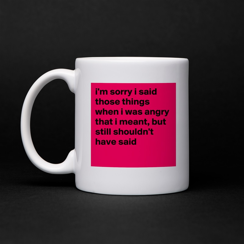 i'm sorry i said those things when i was angry that i meant, but still shouldn't have said
 White Mug Coffee Tea Custom 