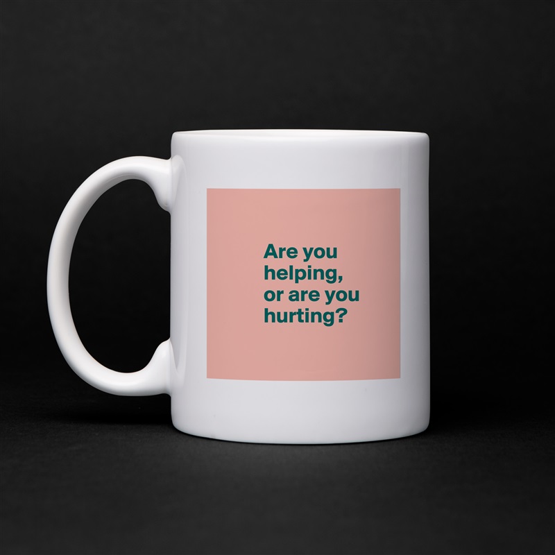 

           Are you 
           helping, 
           or are you     
           hurting?

 White Mug Coffee Tea Custom 