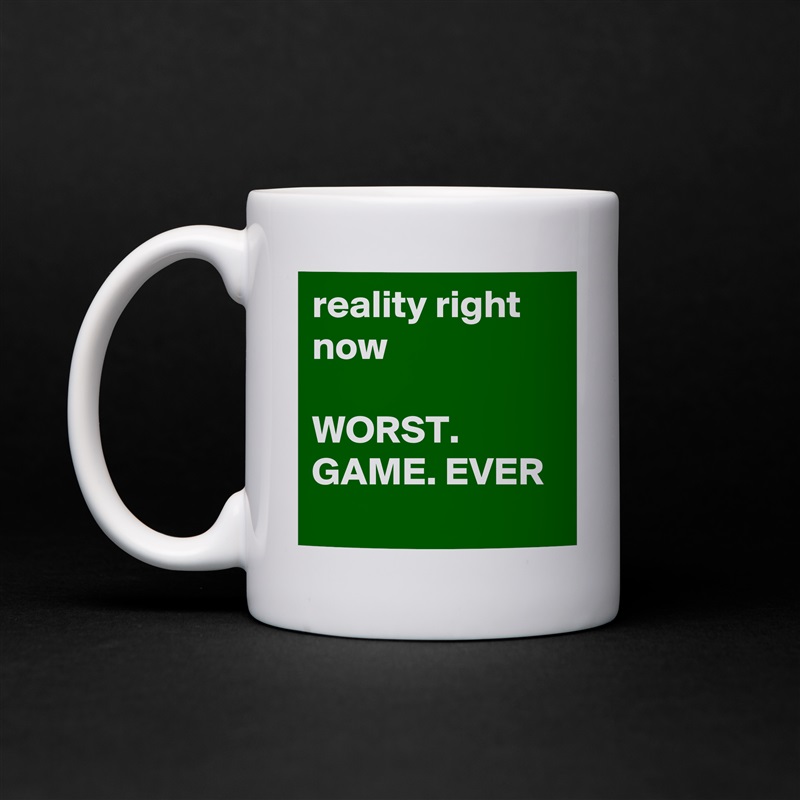 reality right now

WORST. GAME. EVER
 White Mug Coffee Tea Custom 