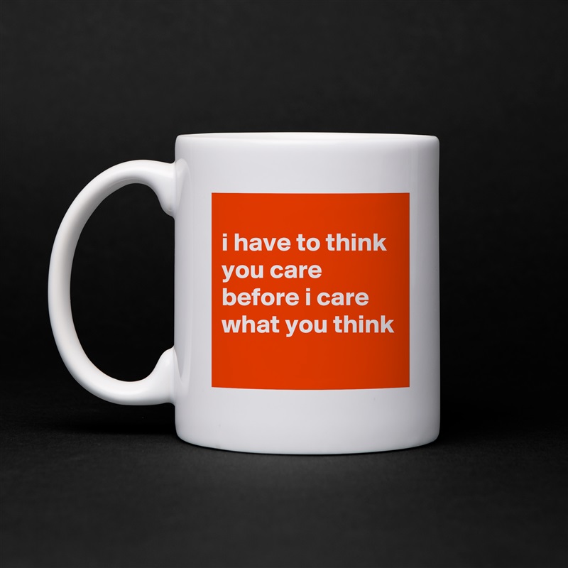 
i have to think you care before i care what you think
 White Mug Coffee Tea Custom 