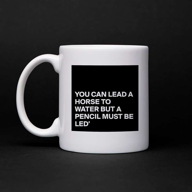 


YOU CAN LEAD A HORSE TO WATER BUT A PENCIL MUST BE LED' White Mug Coffee Tea Custom 
