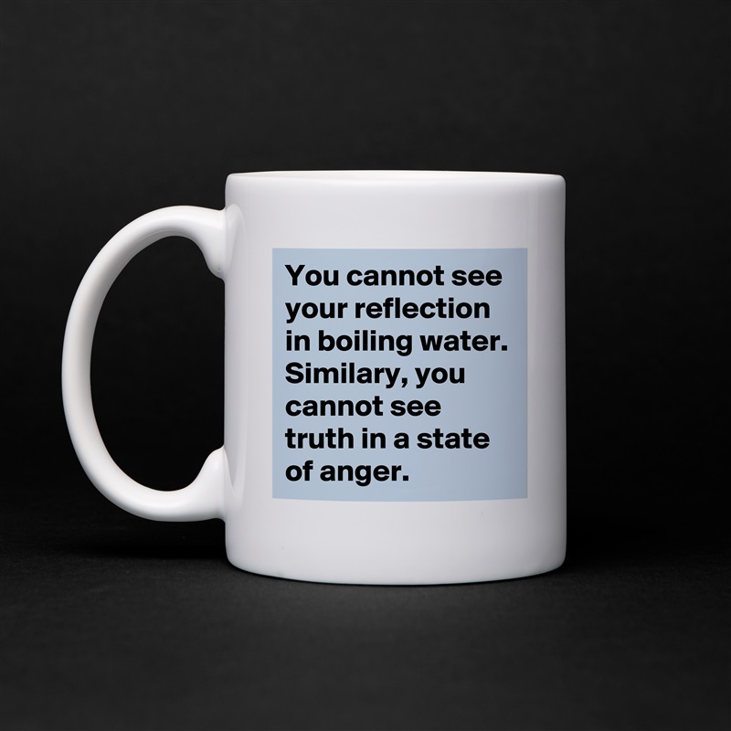 You cannot see your reflection in boiling water. Similary, you cannot see truth in a state of anger.   White Mug Coffee Tea Custom 