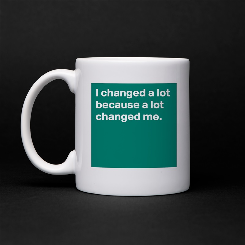 I changed a lot because a lot changed me.


 White Mug Coffee Tea Custom 