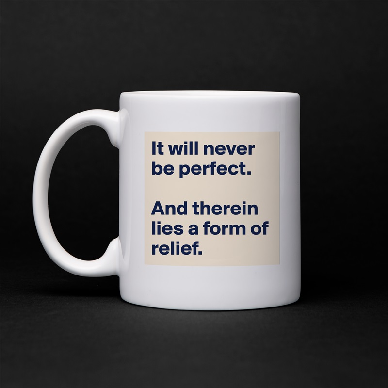 It will never be perfect. 

And therein lies a form of relief. White Mug Coffee Tea Custom 