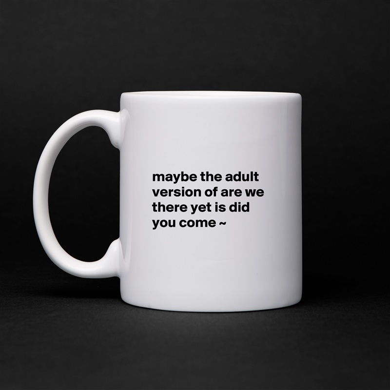 

maybe the adult version of are we there yet is did you come ~

 White Mug Coffee Tea Custom 