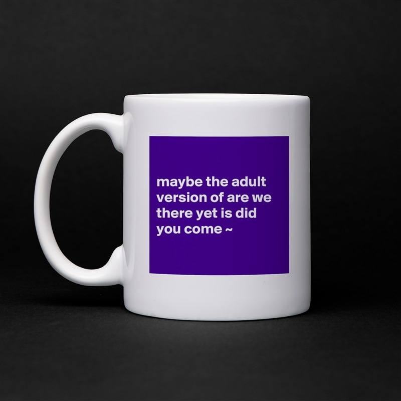 

maybe the adult version of are we there yet is did you come ~

 White Mug Coffee Tea Custom 