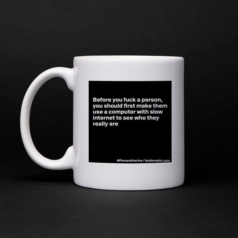 

Before you fuck a person,
you should first make them
use a computer with slow
internet to see who they
really are




 White Mug Coffee Tea Custom 