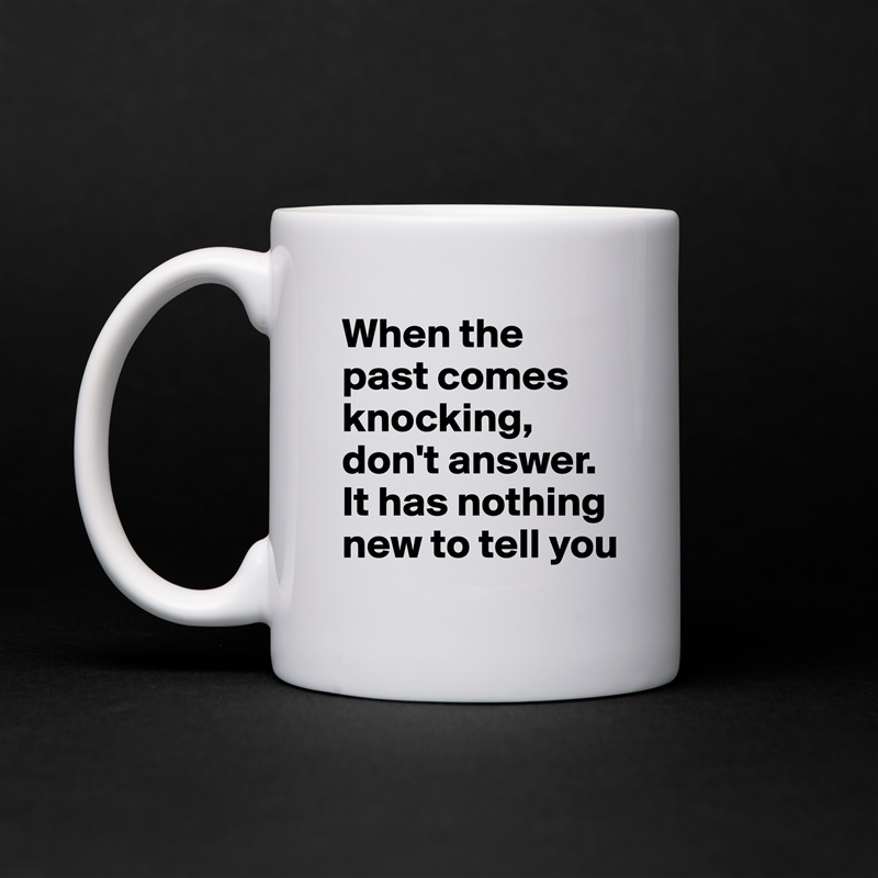 When the past comes knocking, don't answer. It has nothing new to tell you White Mug Coffee Tea Custom 
