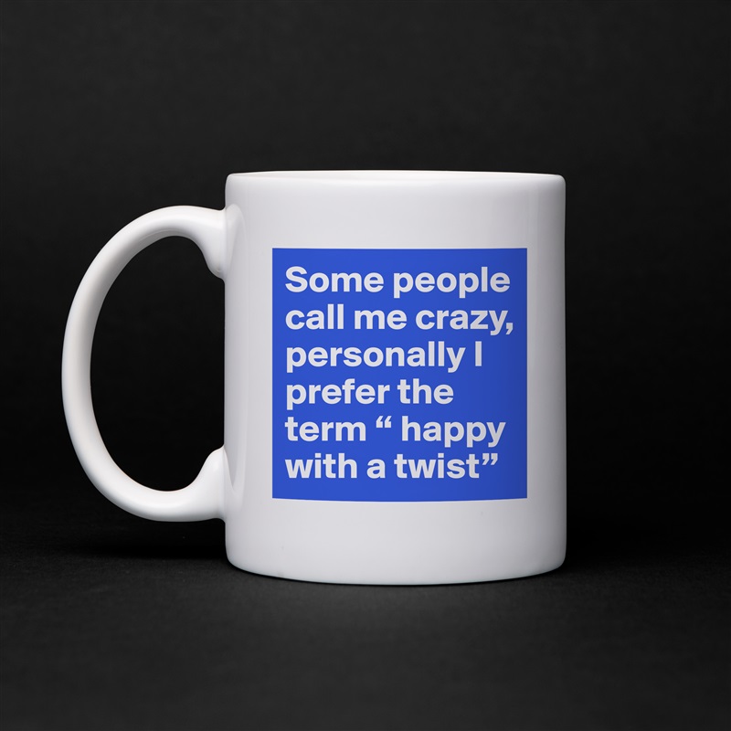 Some people call me crazy, personally I prefer the term “ happy with a twist” White Mug Coffee Tea Custom 