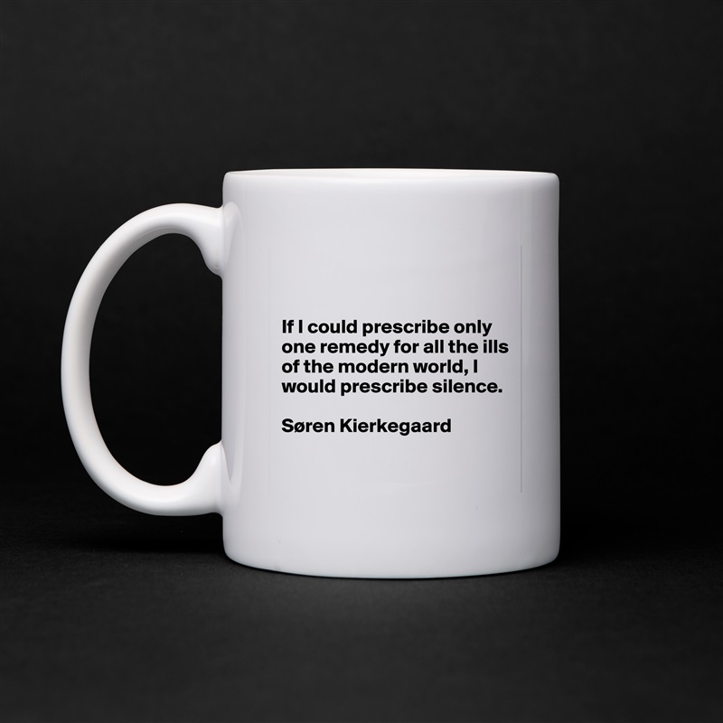 


If I could prescribe only one remedy for all the ills of the modern world, I would prescribe silence.

Søren Kierkegaard

 White Mug Coffee Tea Custom 