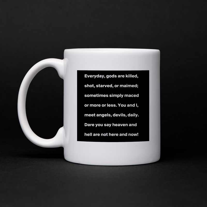     Everyday, gods are killed,

    shot, starved, or maimed;

    sometimes simply maced

    or more or less. You and I,

    meet angels, devils, daily.

    Dare you say heaven and

    hell are not here and now!  White Mug Coffee Tea Custom 