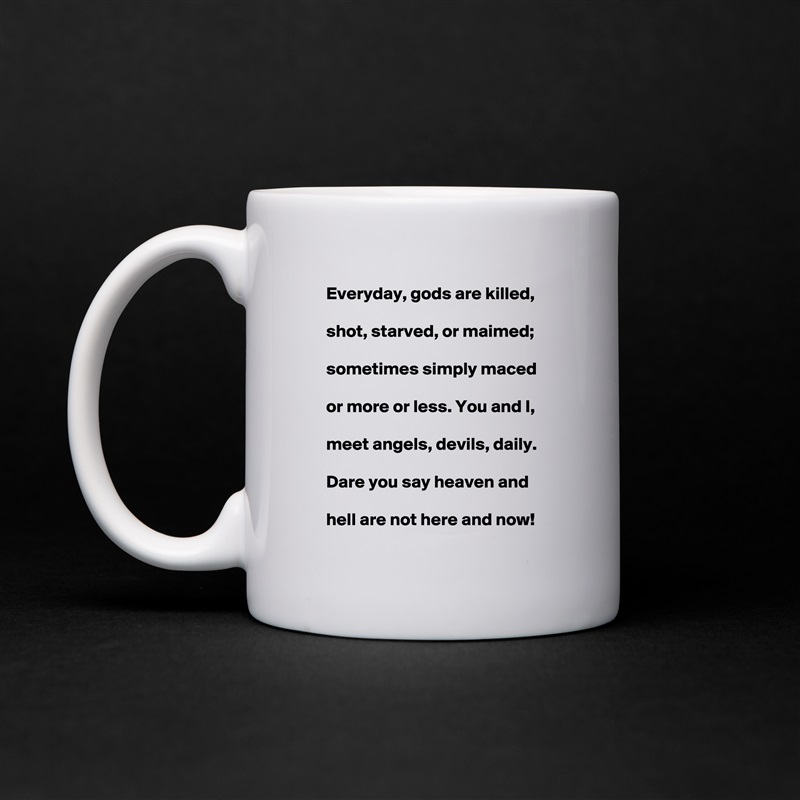     Everyday, gods are killed,

    shot, starved, or maimed;

    sometimes simply maced

    or more or less. You and I,

    meet angels, devils, daily.

    Dare you say heaven and

    hell are not here and now!  White Mug Coffee Tea Custom 