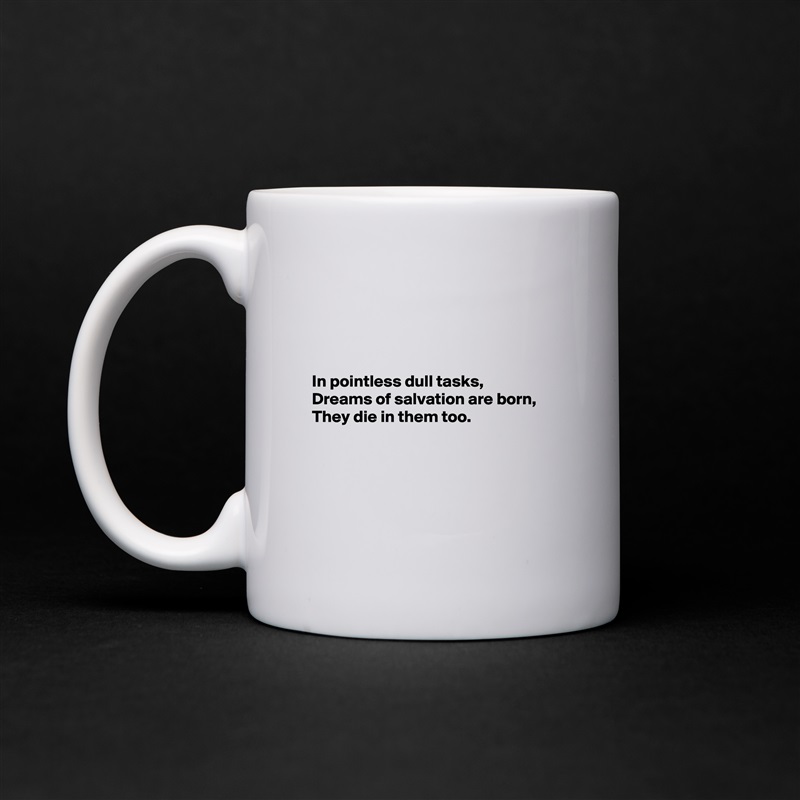 




In pointless dull tasks,
Dreams of salvation are born,
They die in them too.





 White Mug Coffee Tea Custom 
