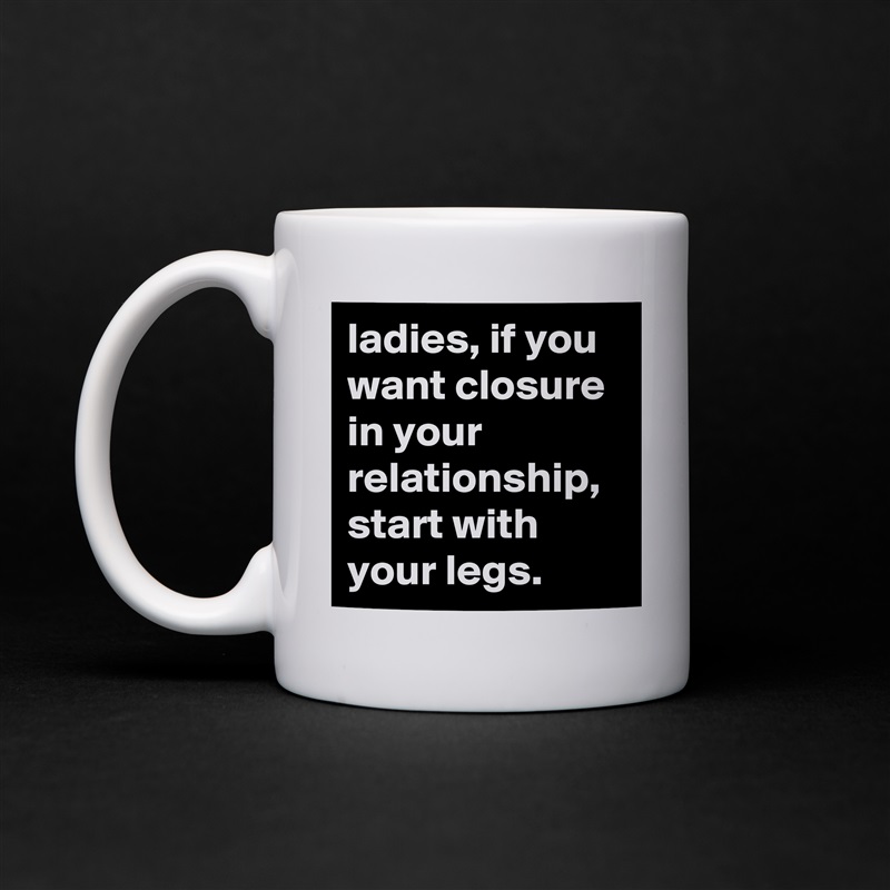 ladies, if you want closure in your relationship, start with your legs. White Mug Coffee Tea Custom 
