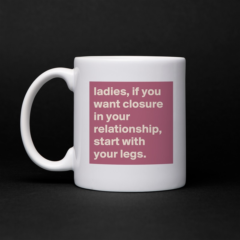 ladies, if you want closure in your relationship, start with your legs. White Mug Coffee Tea Custom 