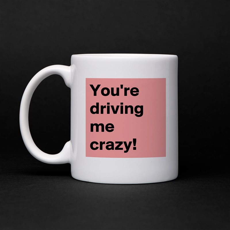 You're driving me crazy! White Mug Coffee Tea Custom 