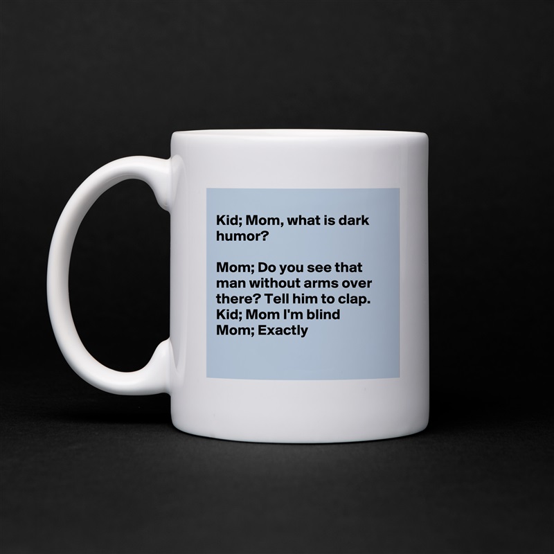
Kid; Mom, what is dark humor?

Mom; Do you see that man without arms over there? Tell him to clap.  
Kid; Mom I'm blind
Mom; Exactly

 White Mug Coffee Tea Custom 