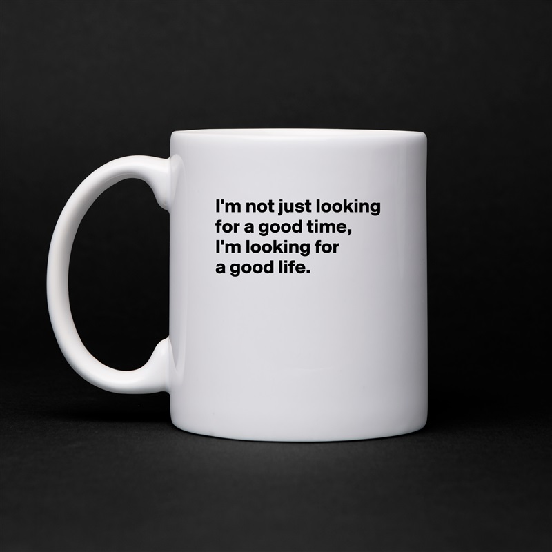 I'm not just looking for a good time, 
I'm looking for 
a good life.



 White Mug Coffee Tea Custom 