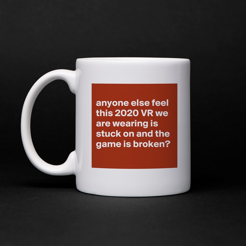 
anyone else feel this 2020 VR we are wearing is stuck on and the game is broken?
 White Mug Coffee Tea Custom 