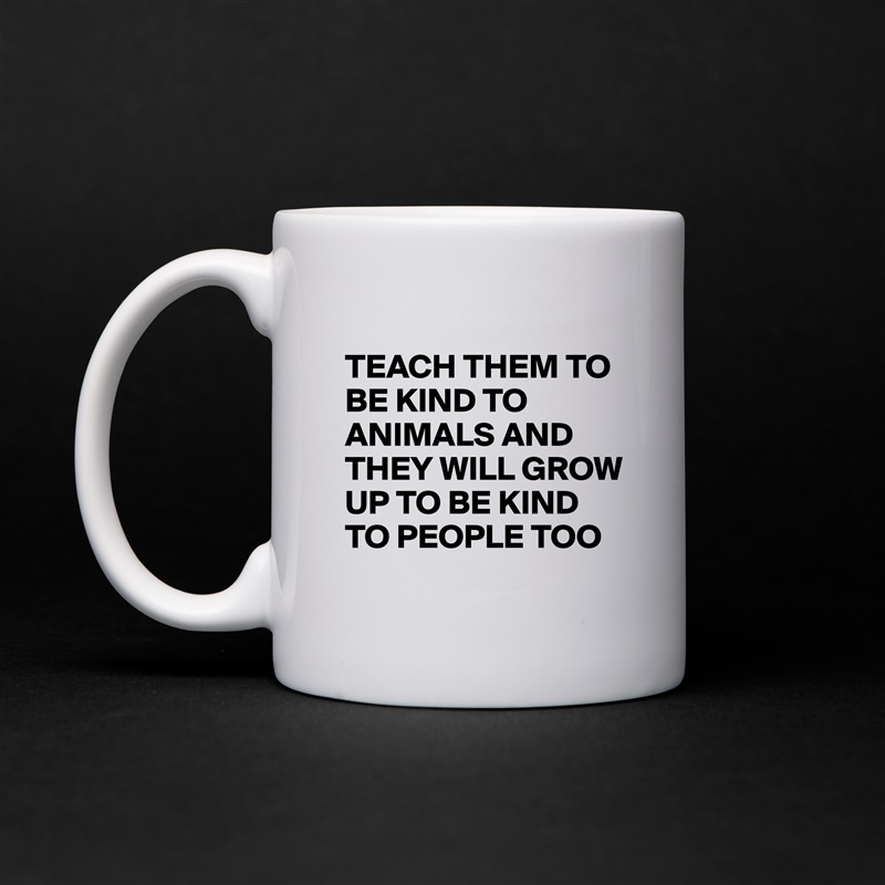 
TEACH THEM TO BE KIND TO ANIMALS AND THEY WILL GROW UP TO BE KIND TO PEOPLE TOO White Mug Coffee Tea Custom 