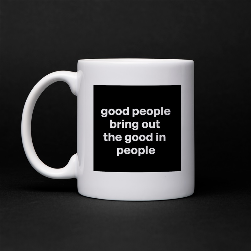 
good people bring out 
the good in 
people
 White Mug Coffee Tea Custom 