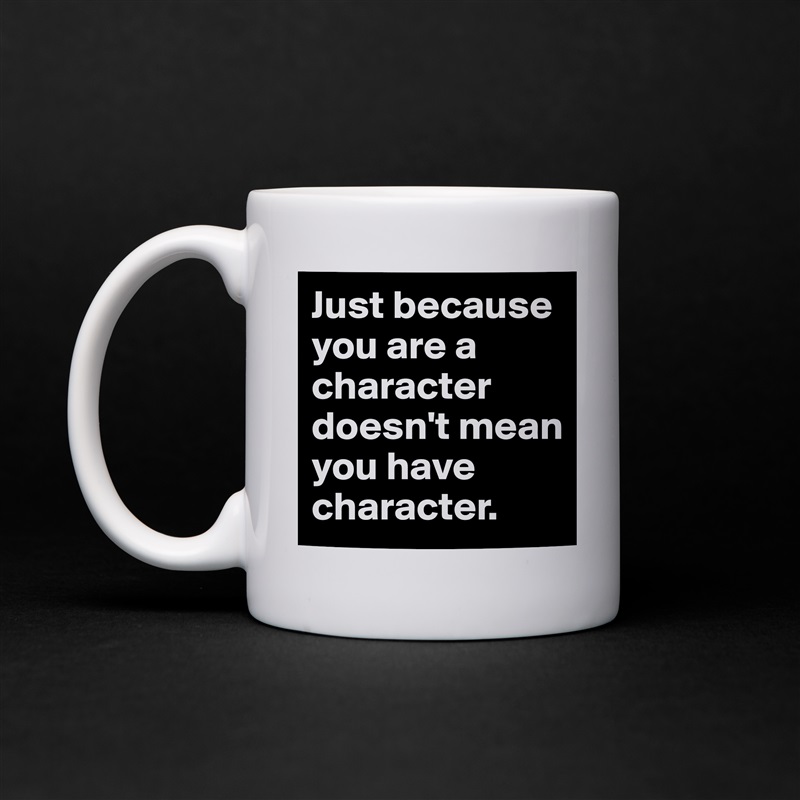 Just because you are a character doesn't mean you have character. White Mug Coffee Tea Custom 