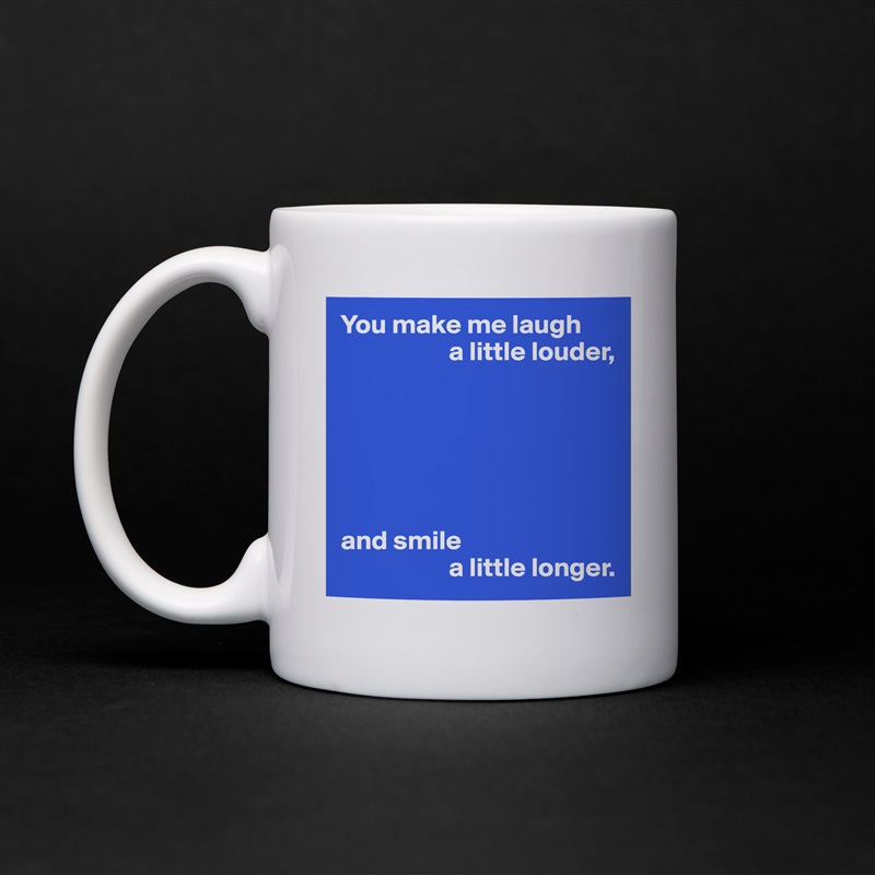 You make me laugh
                    a little louder,






and smile
                    a little longer. White Mug Coffee Tea Custom 
