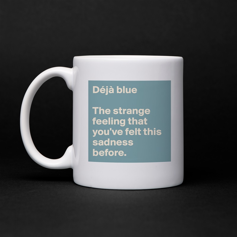 Déjà blue

The strange feeling that you've felt this sadness before. White Mug Coffee Tea Custom 
