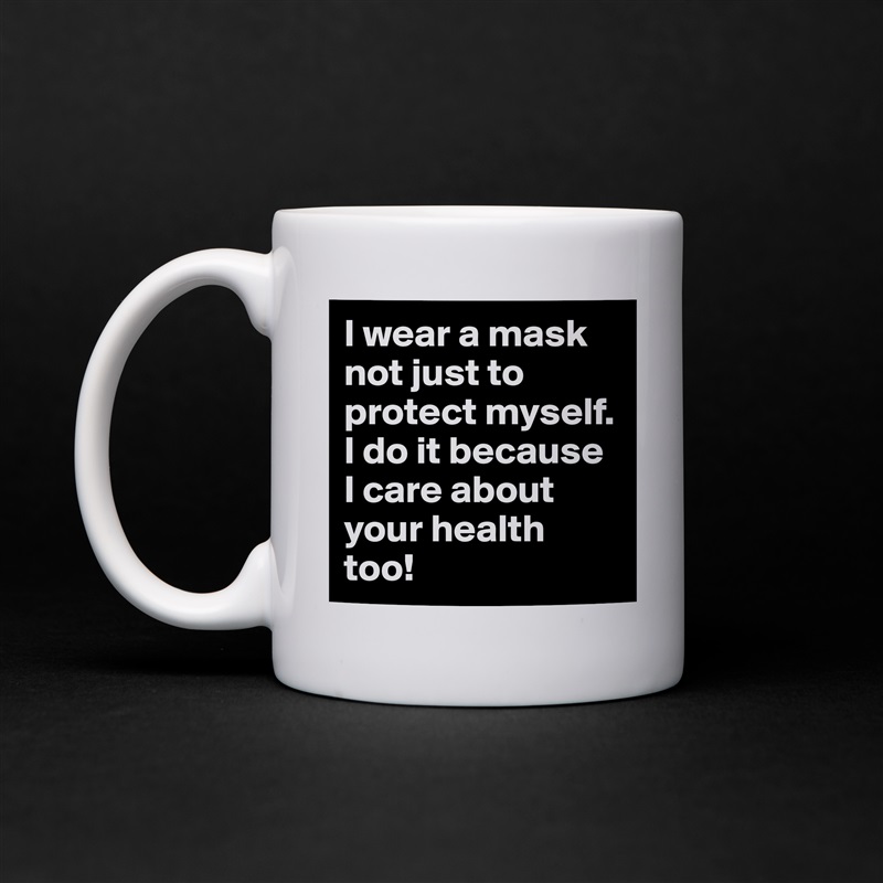 I wear a mask not just to protect myself. I do it because I care about your health too! White Mug Coffee Tea Custom 