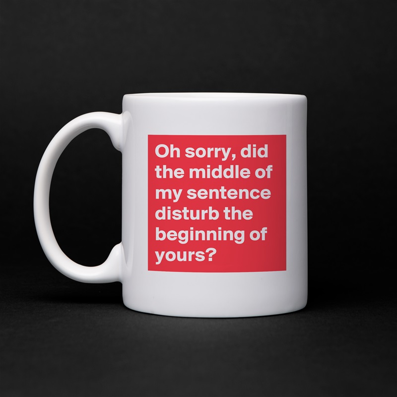 Oh sorry, did the middle of my sentence disturb the beginning of yours? White Mug Coffee Tea Custom 