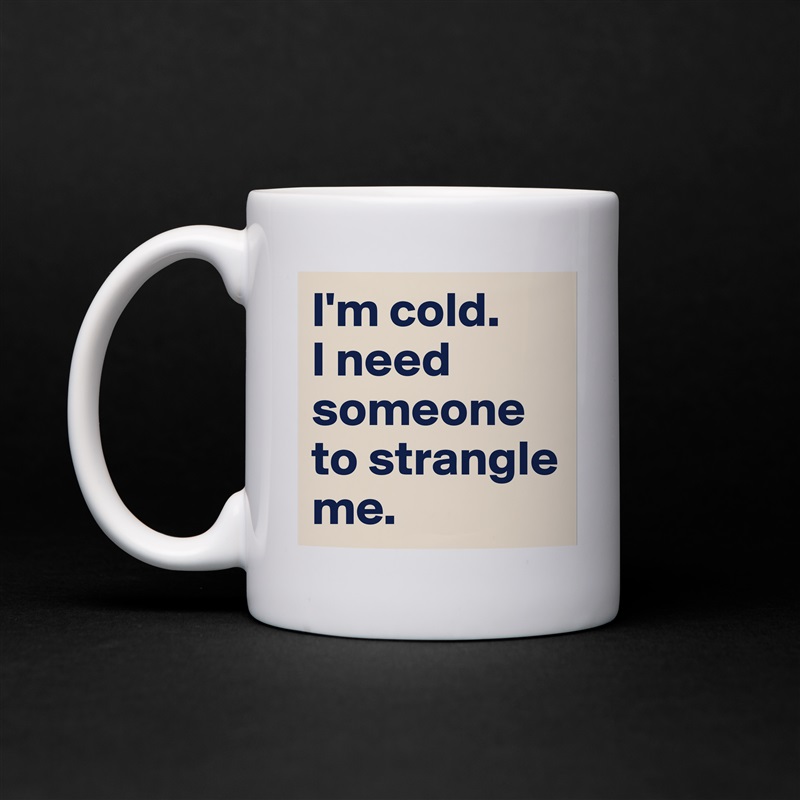 I'm cold. 
I need someone to strangle me. White Mug Coffee Tea Custom 