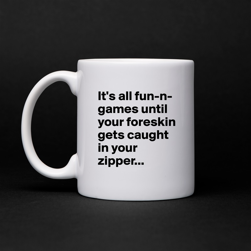It's all fun-n-games until your foreskin gets caught in your zipper... White Mug Coffee Tea Custom 