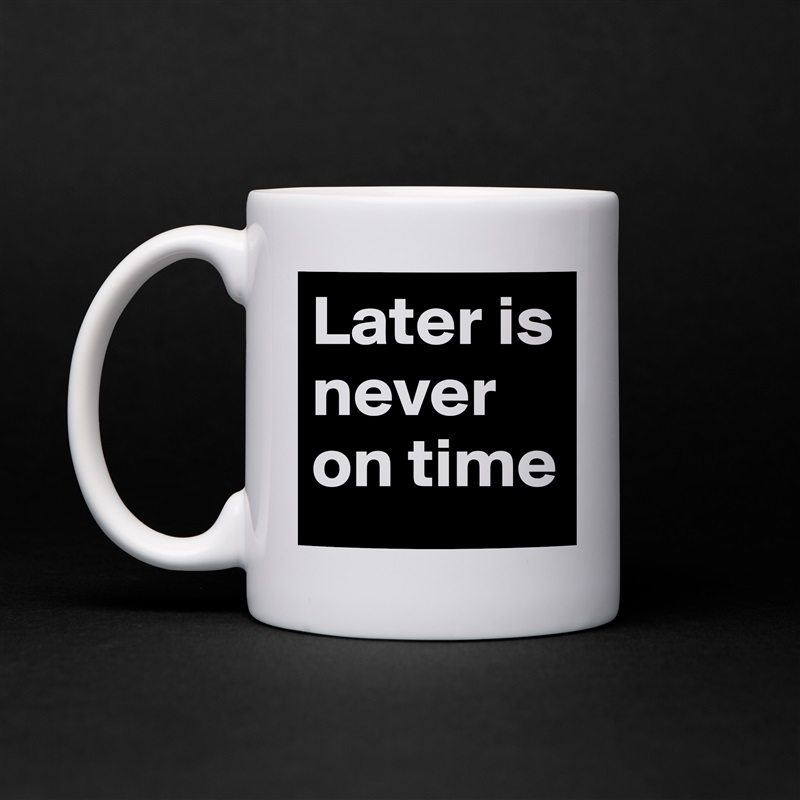 Later is never on time White Mug Coffee Tea Custom 